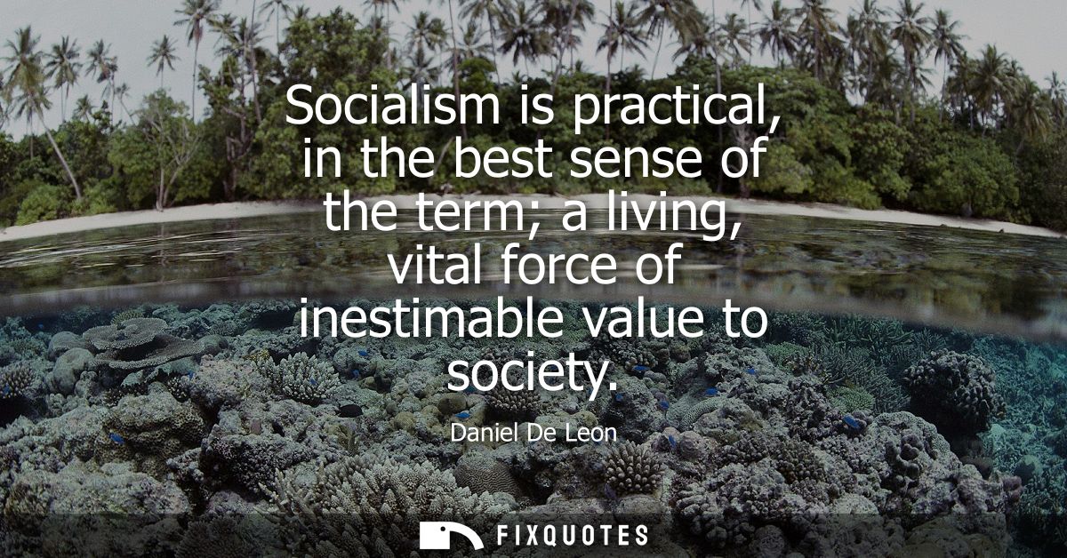 Socialism is practical, in the best sense of the term a living, vital force of inestimable value to society
