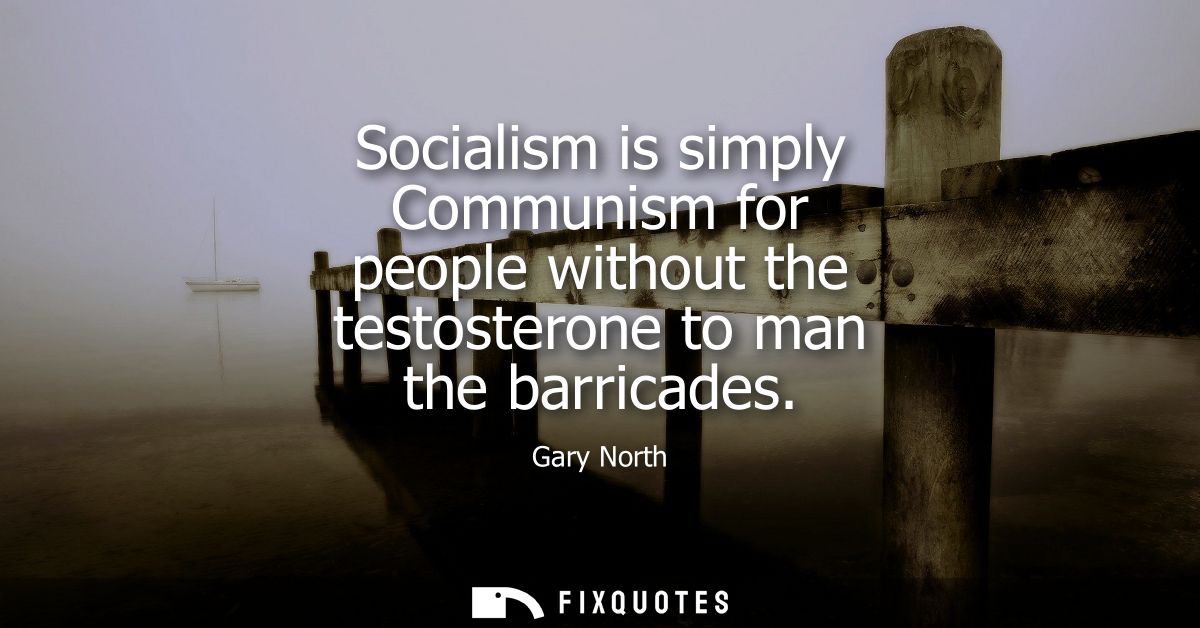 Socialism is simply Communism for people without the testosterone to man the barricades