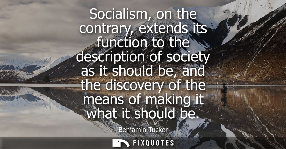 Socialism, on the contrary, extends its function to the description of society as it should be, and the discovery of the