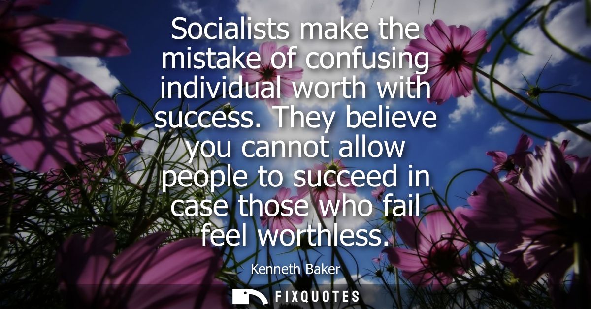 Socialists make the mistake of confusing individual worth with success. They believe you cannot allow people to succeed 