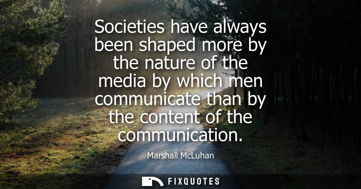 Societies have always been shaped more by the nature of the media by which men communicate than by the content of the co