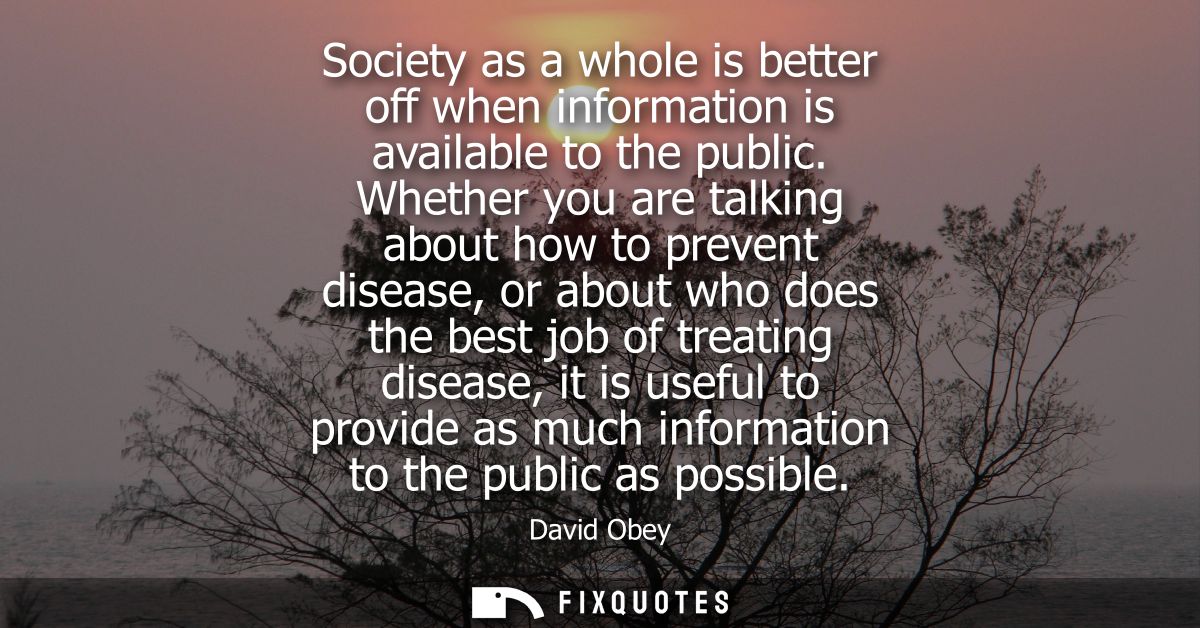 Society as a whole is better off when information is available to the public. Whether you are talking about how to preve