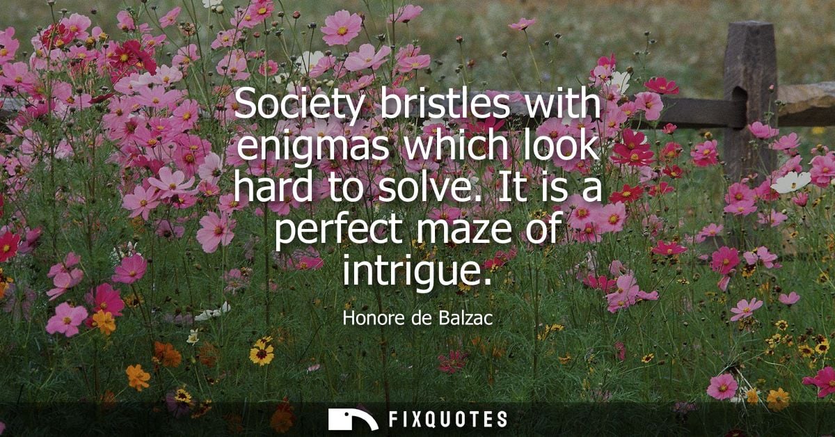 Society bristles with enigmas which look hard to solve. It is a perfect maze of intrigue