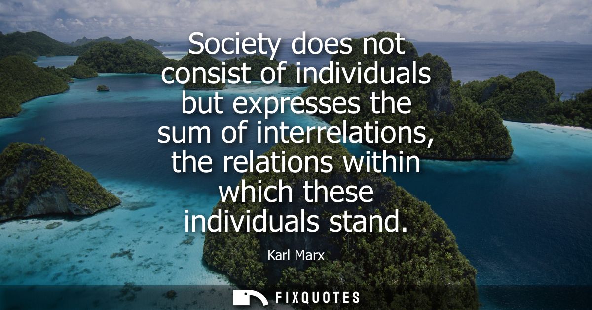 Society does not consist of individuals but expresses the sum of interrelations, the relations within which these indivi