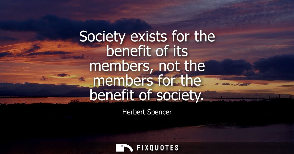 Society exists for the benefit of its members, not the members for the benefit of society