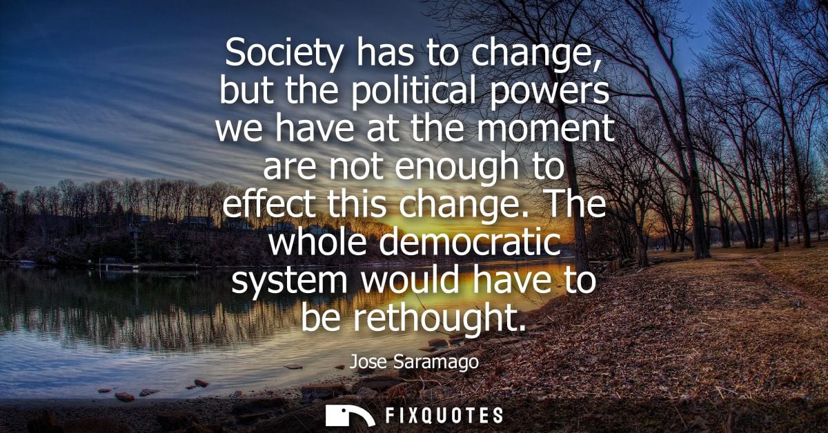 Society has to change, but the political powers we have at the moment are not enough to effect this change.