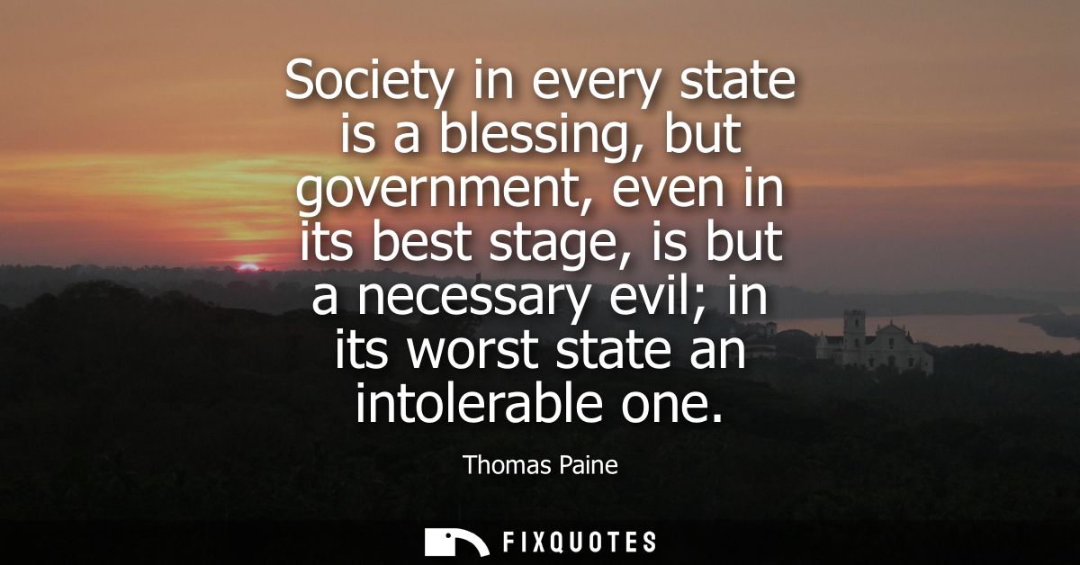 Society in every state is a blessing, but government, even in its best stage, is but a necessary evil in its worst state