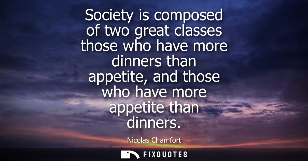 Society is composed of two great classes those who have more dinners than appetite, and those who have more appetite tha