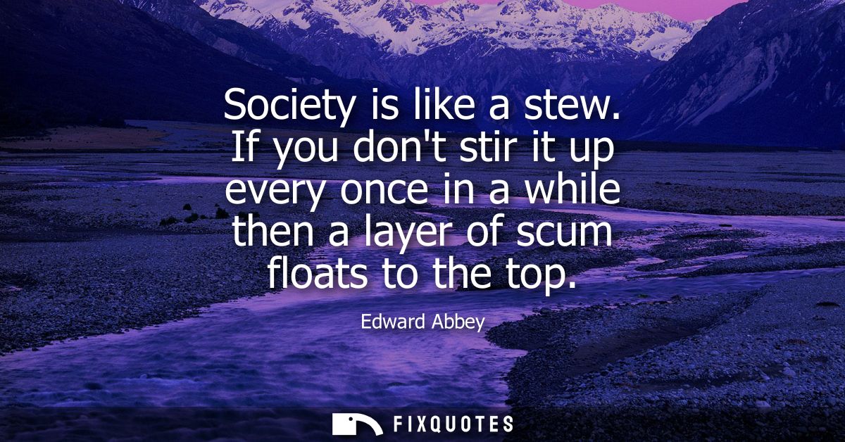Society is like a stew. If you dont stir it up every once in a while then a layer of scum floats to the top