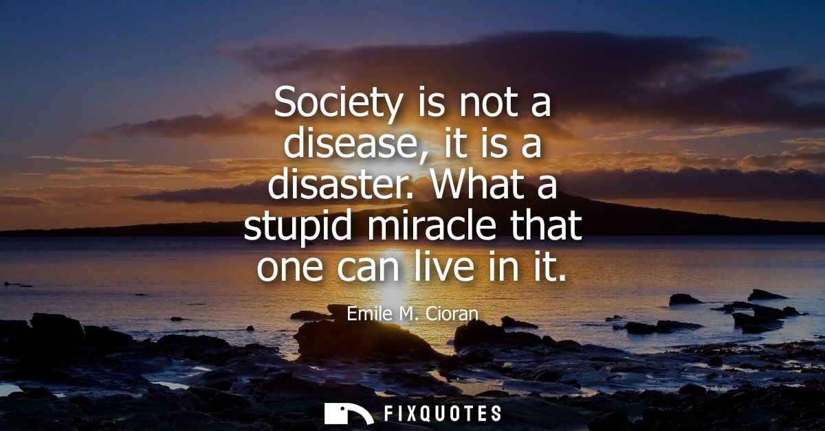 Society is not a disease, it is a disaster. What a stupid miracle that one can live in it
