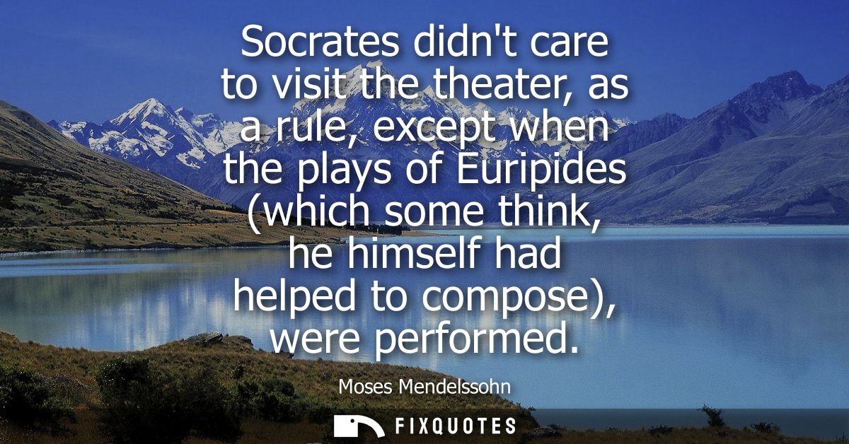 Socrates didnt care to visit the theater, as a rule, except when the plays of Euripides (which some think, he himself ha