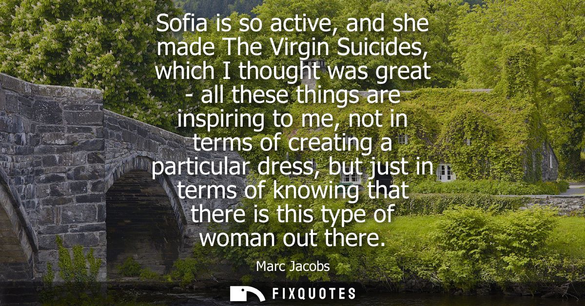 Sofia is so active, and she made The Virgin Suicides, which I thought was great - all these things are inspiring to me, 