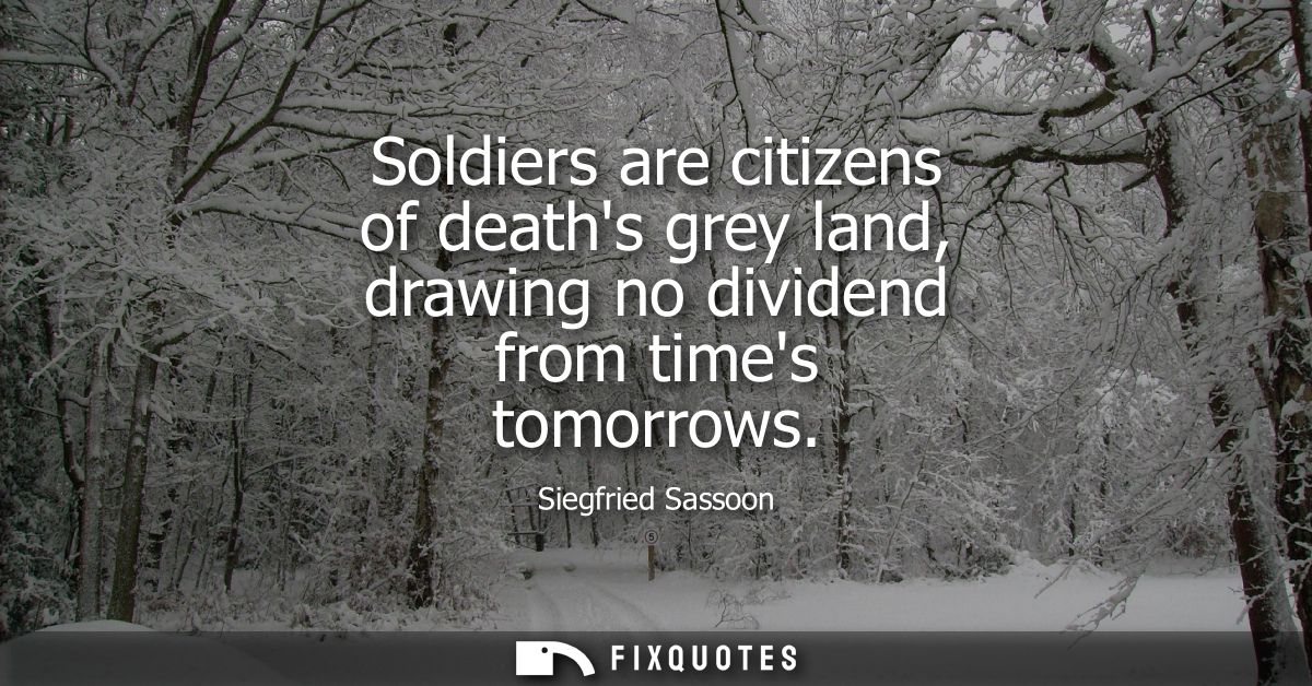 Soldiers are citizens of deaths grey land, drawing no dividend from times tomorrows