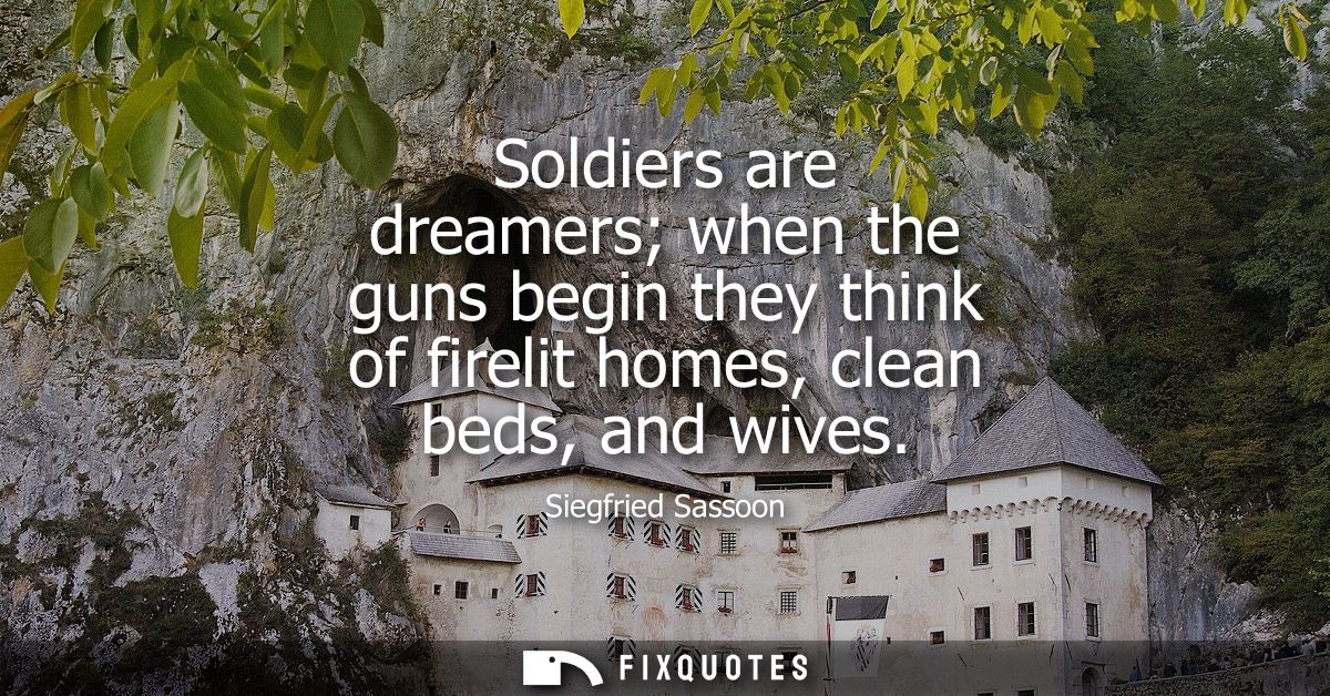 Soldiers are dreamers when the guns begin they think of firelit homes, clean beds, and wives