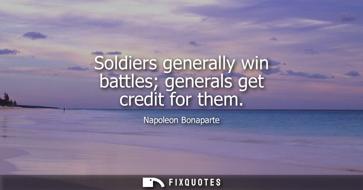 Soldiers generally win battles generals get credit for them