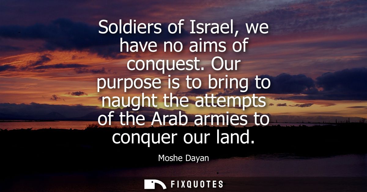 Soldiers of Israel, we have no aims of conquest. Our purpose is to bring to naught the attempts of the Arab armies to co