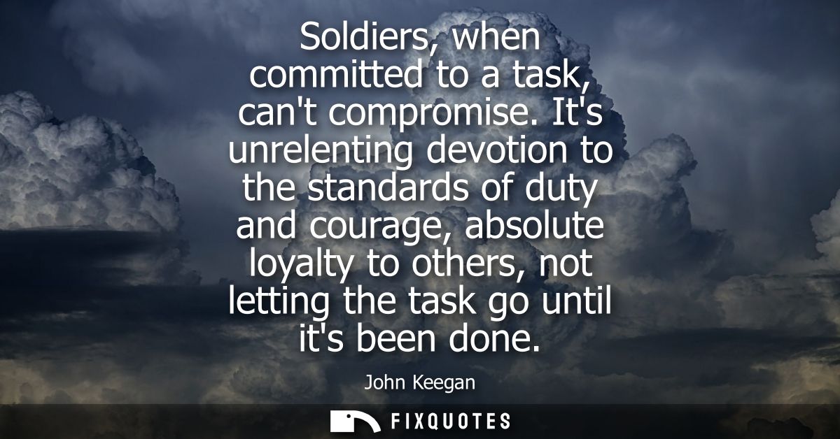 Soldiers, when committed to a task, cant compromise. Its unrelenting devotion to the standards of duty and courage, abso