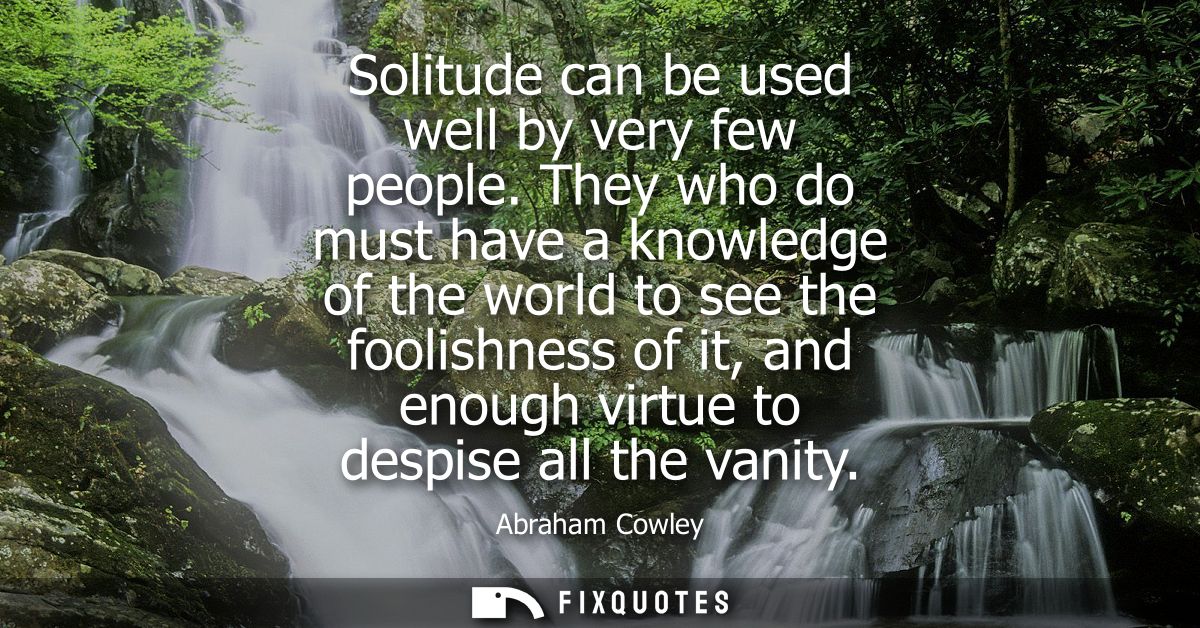 Solitude can be used well by very few people. They who do must have a knowledge of the world to see the foolishness of i