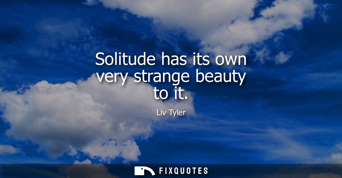 Solitude has its own very strange beauty to it