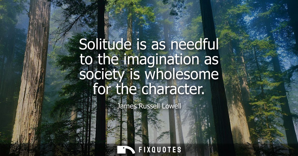 Solitude is as needful to the imagination as society is wholesome for the character