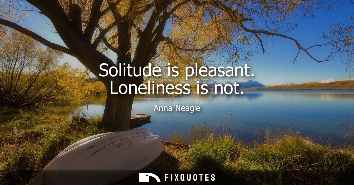 Solitude is pleasant. Loneliness is not