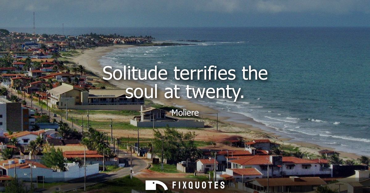 Solitude terrifies the soul at twenty