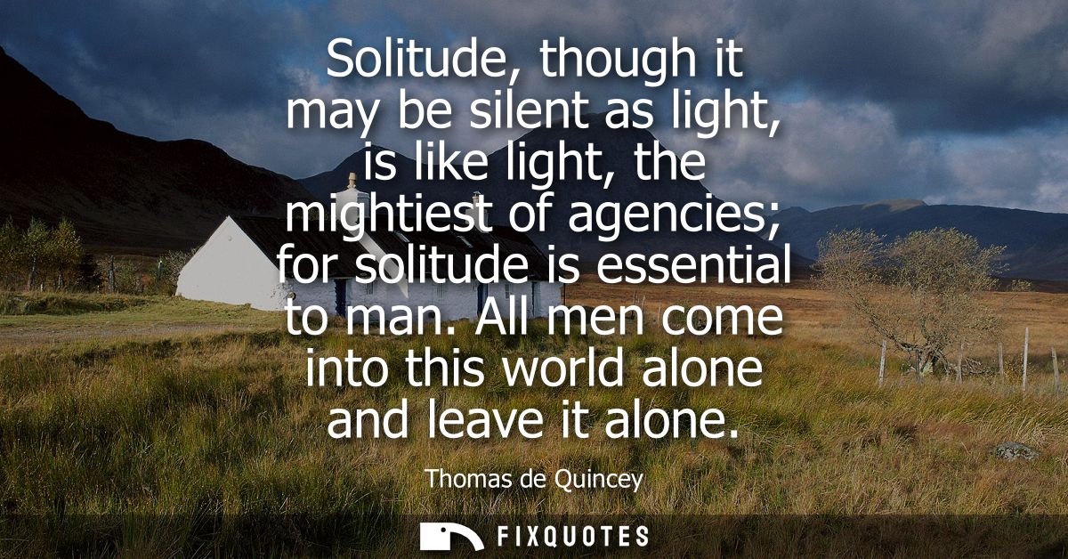 Solitude, though it may be silent as light, is like light, the mightiest of agencies for solitude is essential to man.