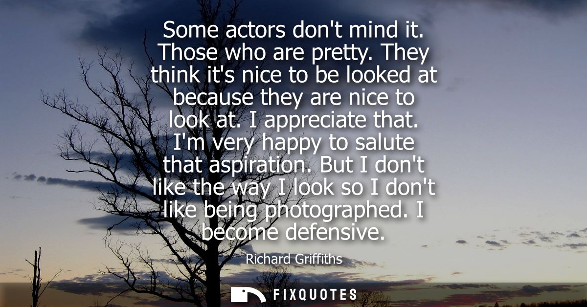 Some actors dont mind it. Those who are pretty. They think its nice to be looked at because they are nice to look at. I 