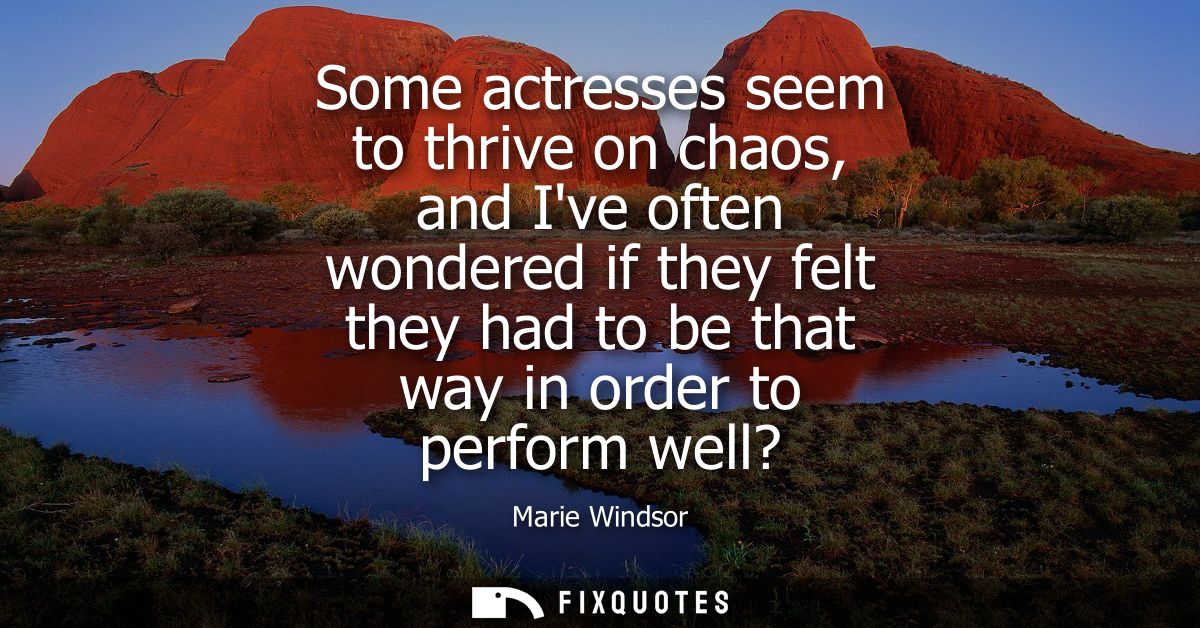 Some actresses seem to thrive on chaos, and Ive often wondered if they felt they had to be that way in order to perform 