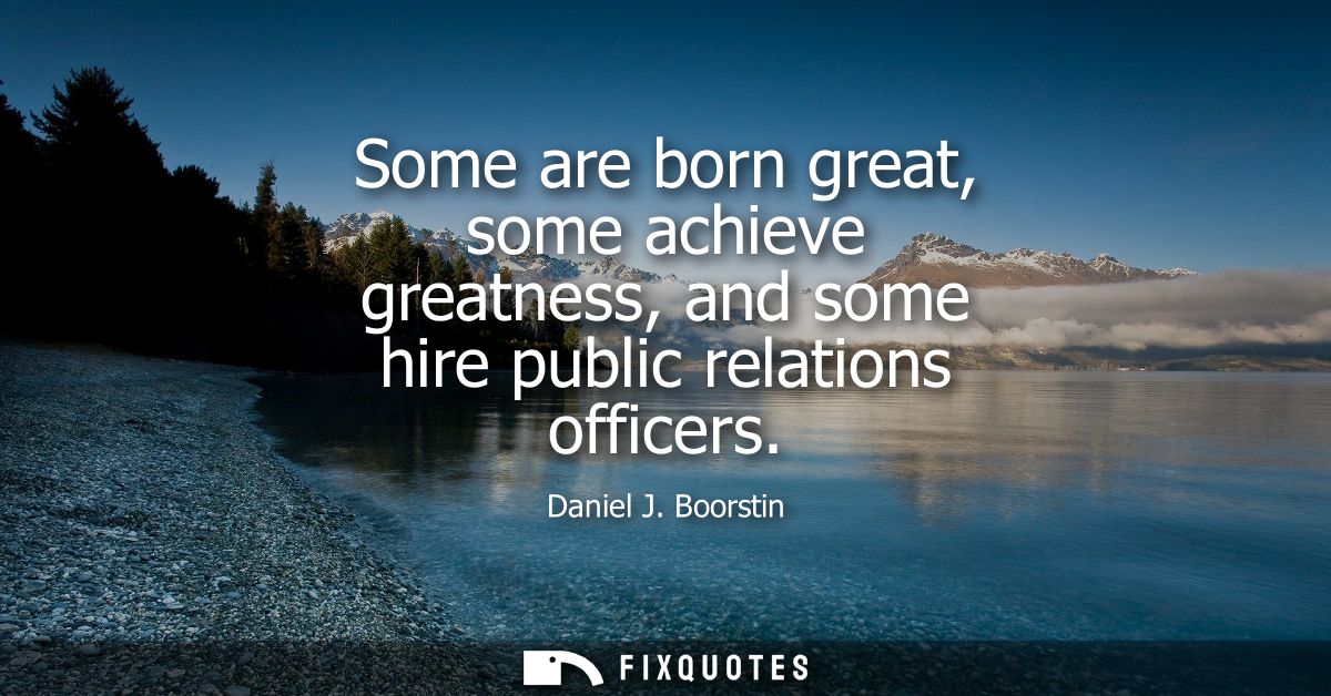 Some are born great, some achieve greatness, and some hire public relations officers
