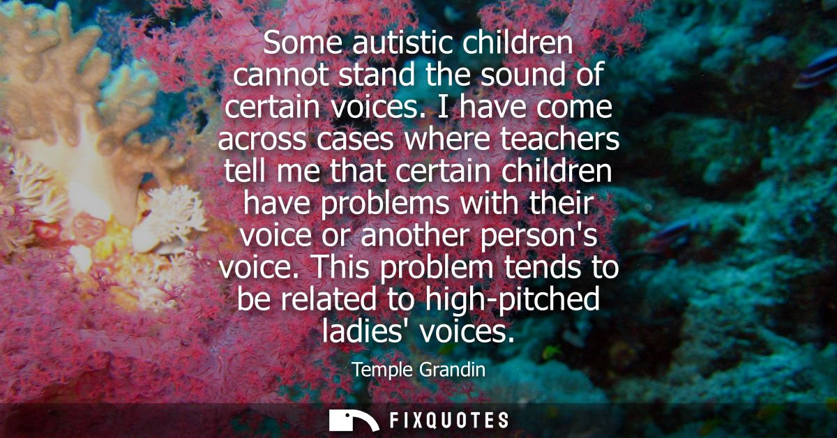 Some autistic children cannot stand the sound of certain voices. I have come across cases where teachers tell me that ce