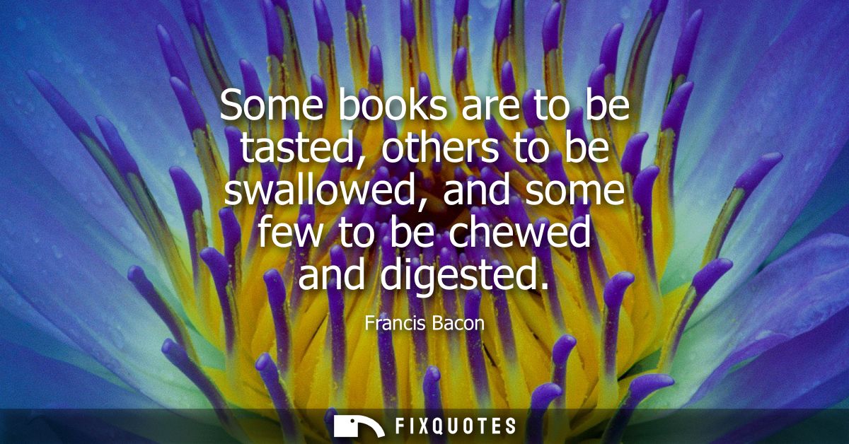 Some books are to be tasted, others to be swallowed, and some few to be chewed and digested - Francis Bacon
