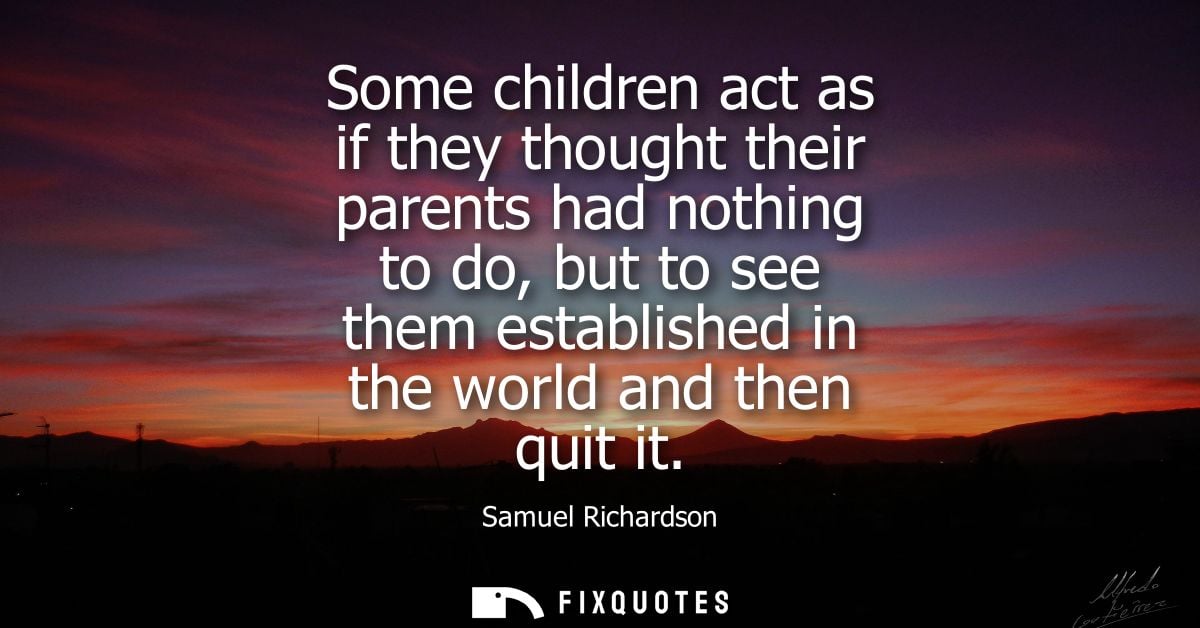 Some children act as if they thought their parents had nothing to do, but to see them established in the world and then 