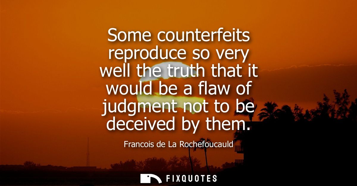 Some counterfeits reproduce so very well the truth that it would be a flaw of judgment not to be deceived by them