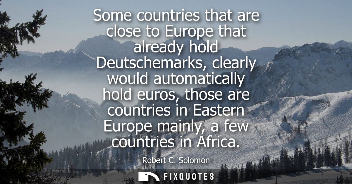 Some countries that are close to Europe that already hold Deutschemarks, clearly would automatically hold euros, those a