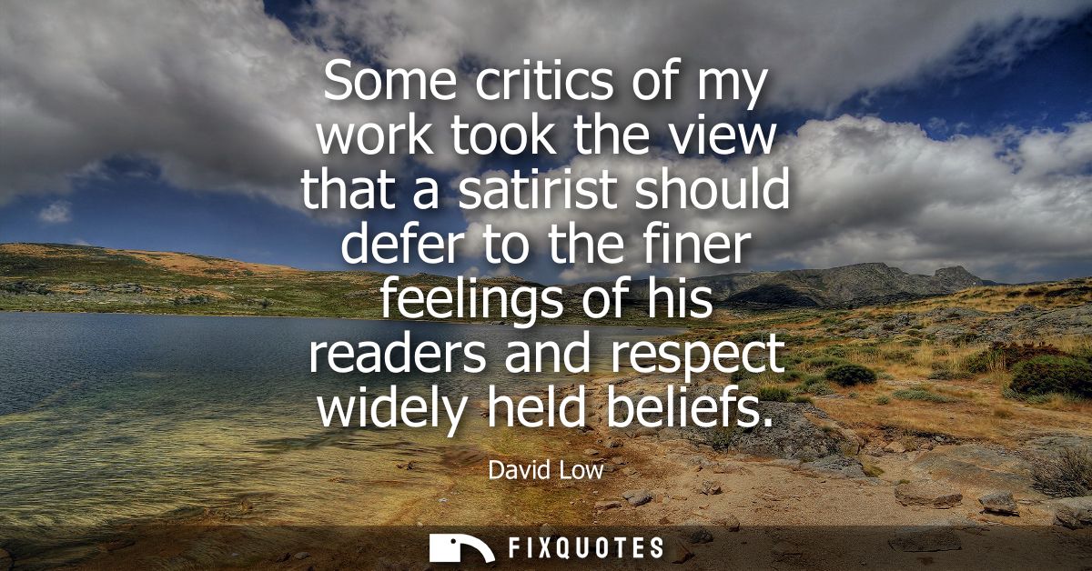 Some critics of my work took the view that a satirist should defer to the finer feelings of his readers and respect wide