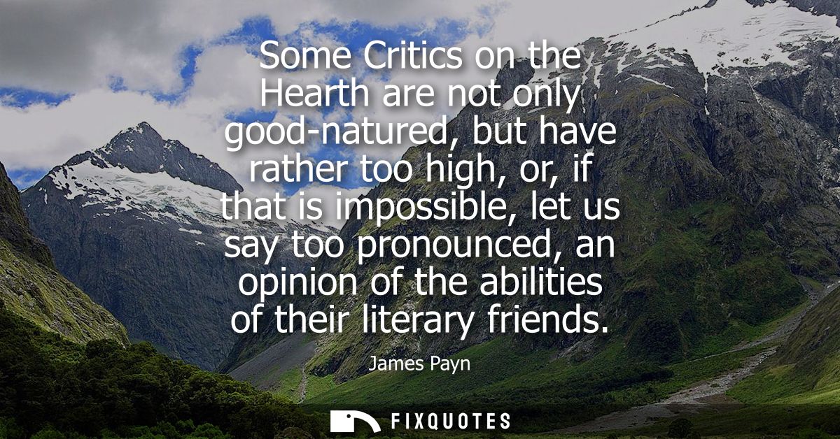 Some Critics on the Hearth are not only good-natured, but have rather too high, or, if that is impossible, let us say to