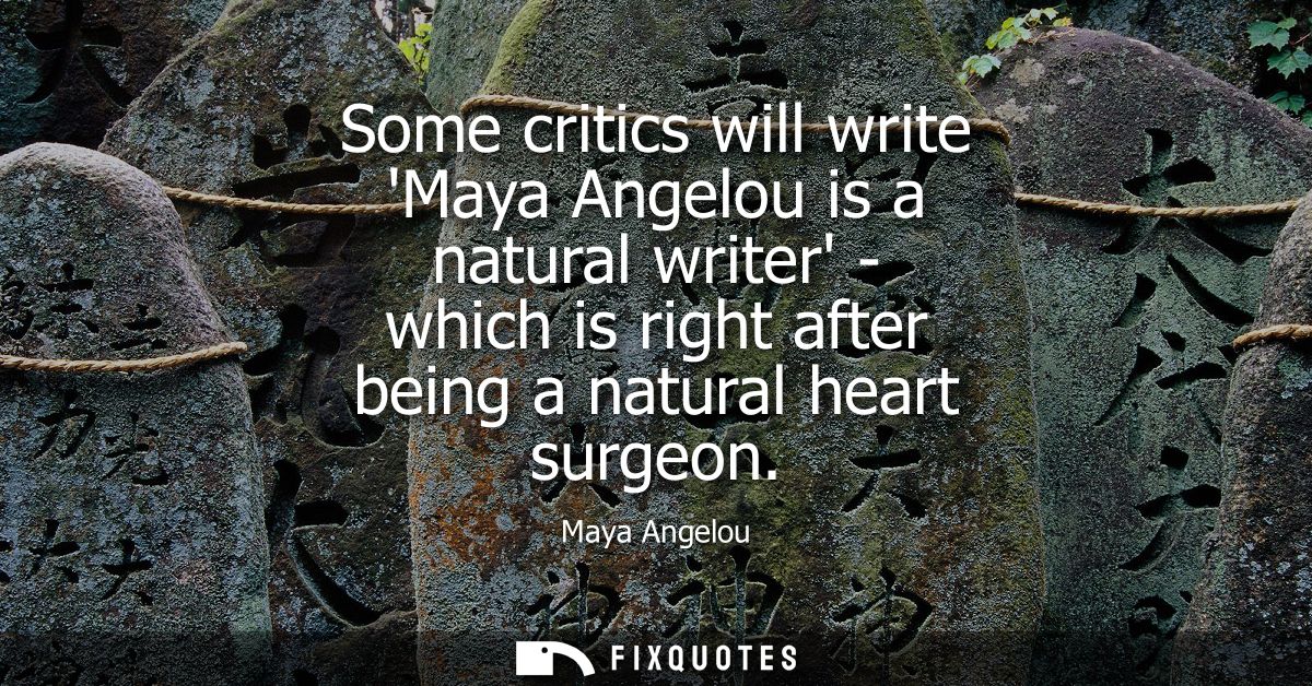 Some critics will write Maya Angelou is a natural writer - which is right after being a natural heart surgeon