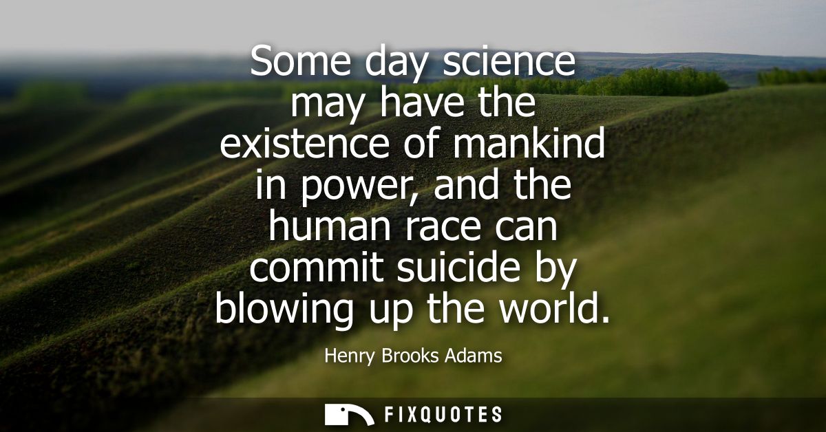 Some day science may have the existence of mankind in power, and the human race can commit suicide by blowing up the wor
