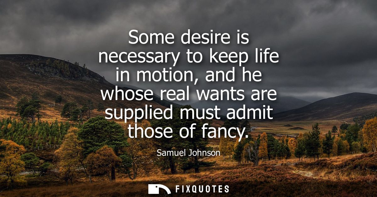 Some desire is necessary to keep life in motion, and he whose real wants are supplied must admit those of fancy - Samuel