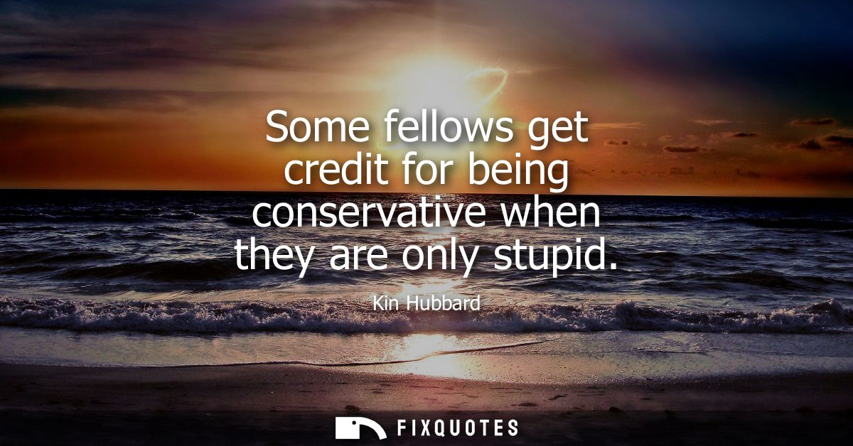 Some fellows get credit for being conservative when they are only stupid