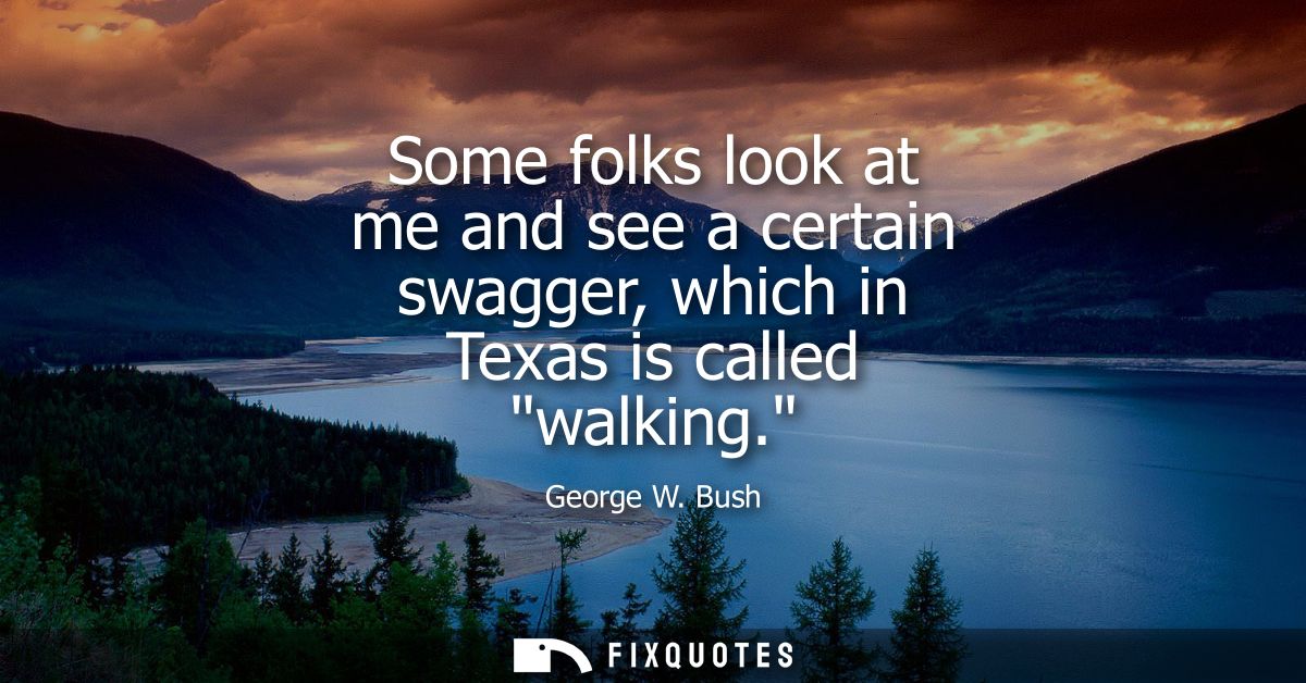 Some folks look at me and see a certain swagger, which in Texas is called walking.