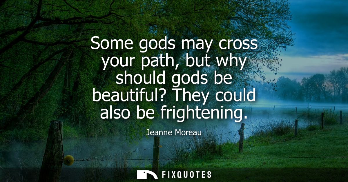 Some gods may cross your path, but why should gods be beautiful? They could also be frightening