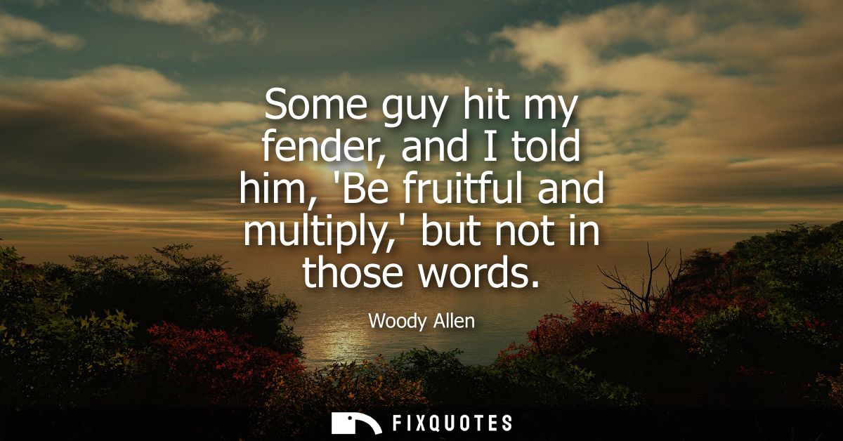 Some guy hit my fender, and I told him, Be fruitful and multiply, but not in those words - Woody Allen