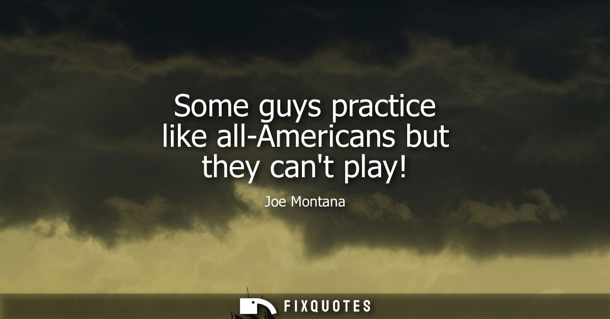 Some guys practice like all-Americans but they cant play!