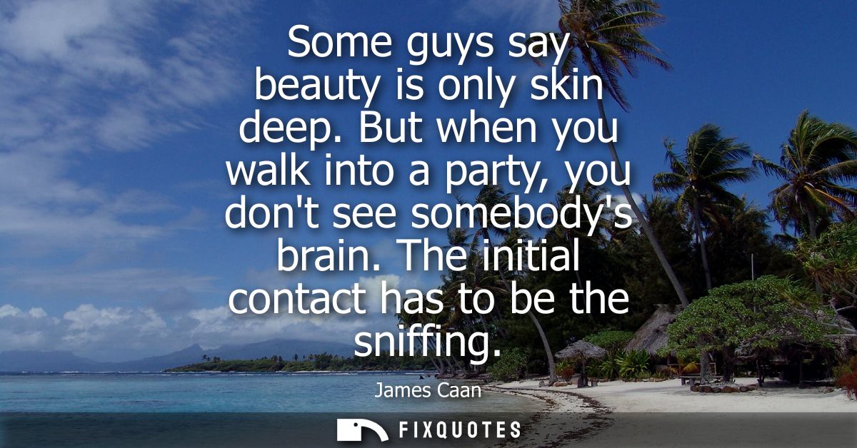 Some guys say beauty is only skin deep. But when you walk into a party, you dont see somebodys brain. The initial contac