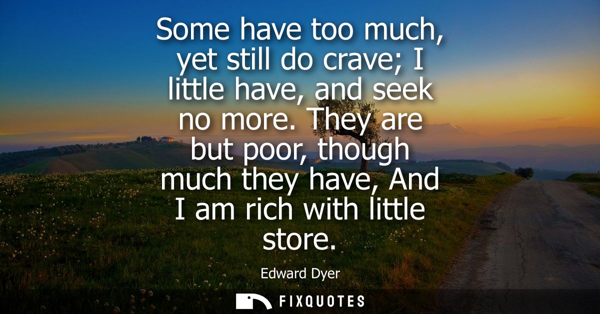 Some have too much, yet still do crave I little have, and seek no more. They are but poor, though much they have, And I 