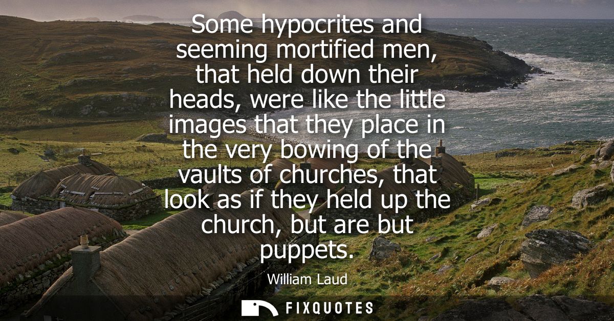 Some hypocrites and seeming mortified men, that held down their heads, were like the little images that they place in th