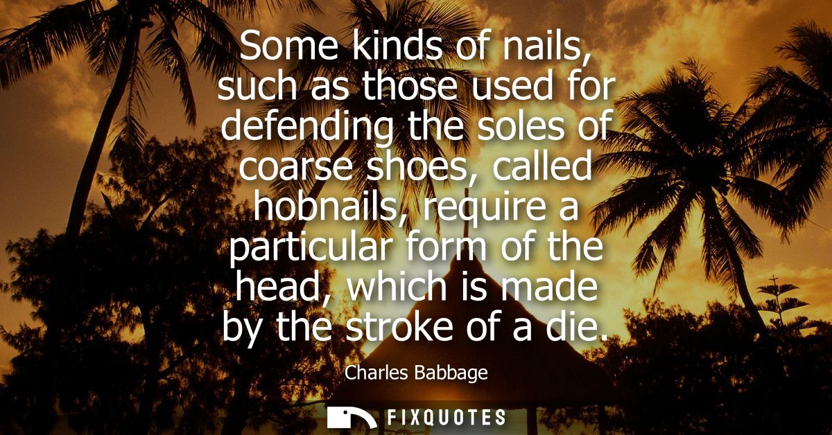 Some kinds of nails, such as those used for defending the soles of coarse shoes, called hobnails, require a particular f