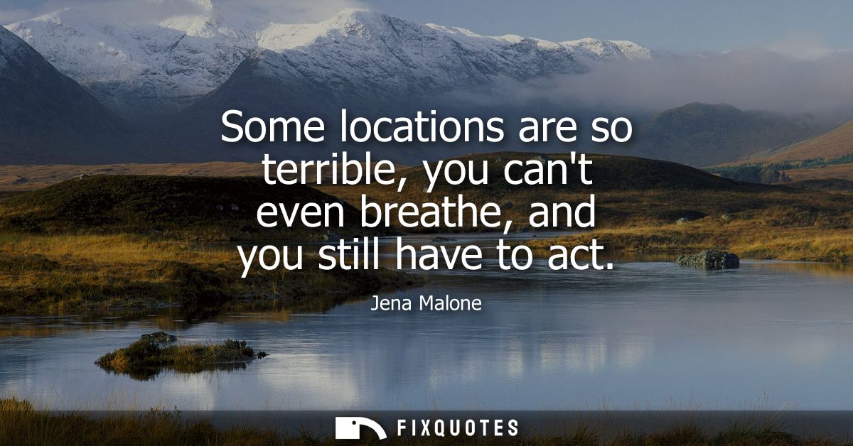 Some locations are so terrible, you cant even breathe, and you still have to act